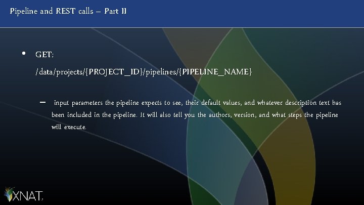 Pipeline and REST calls – Part II • GET: /data/projects/{PROJECT_ID}/pipelines/{PIPELINE_NAME} – input parameters the