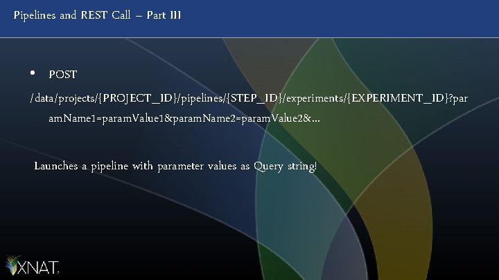 Pipelines and REST Call – Part III • POST /data/projects/{PROJECT_ID}/pipelines/{STEP_ID}/experiments/{EXPERIMENT_ID}? par am. Name 1=param.