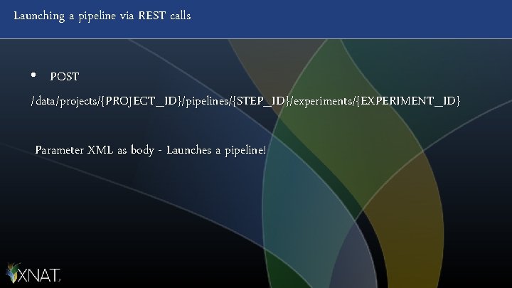 Launching a pipeline via REST calls • POST /data/projects/{PROJECT_ID}/pipelines/{STEP_ID}/experiments/{EXPERIMENT_ID} Parameter XML as body -