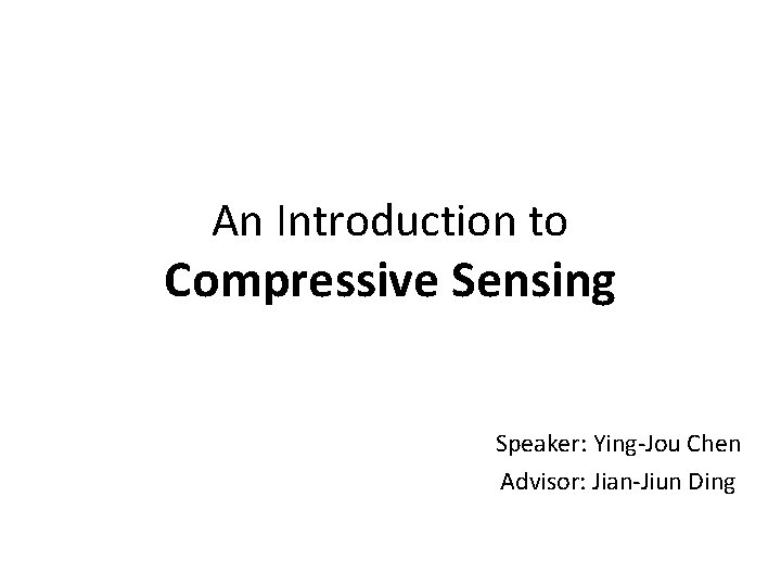 An Introduction to Compressive Sensing Speaker: Ying-Jou Chen Advisor: Jian-Jiun Ding 