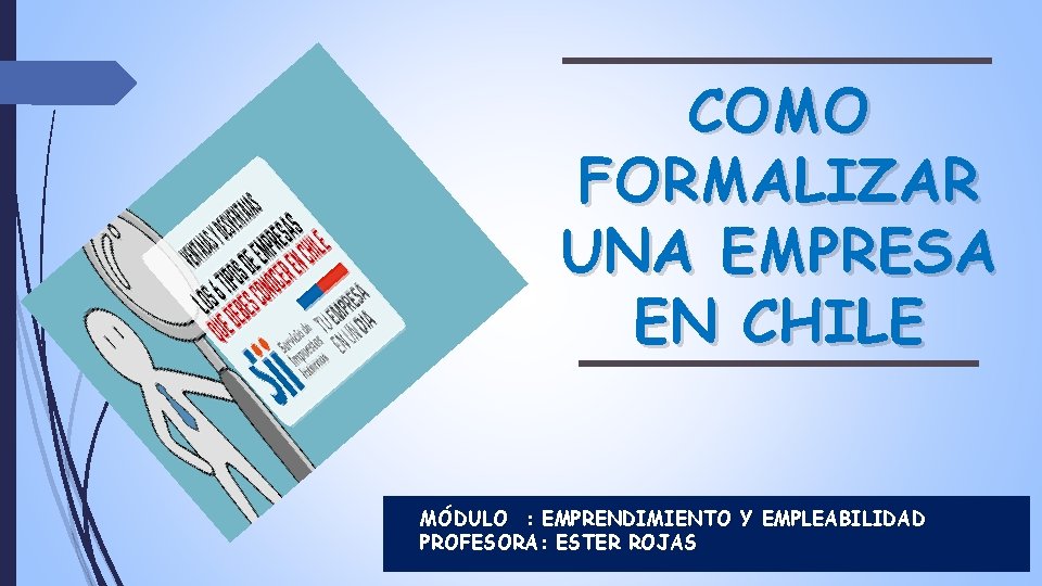 COMO FORMALIZAR UNA EMPRESA EN CHILE MÓDULO : EMPRENDIMIENTO Y EMPLEABILIDAD PROFESORA: ESTER ROJAS COMO FORMALIZAR UNA EMPRESA EN CHILE MÓDULO : EMPRENDIMIENTO Y EMPLEABILIDAD PROFESORA: ESTER ROJAS