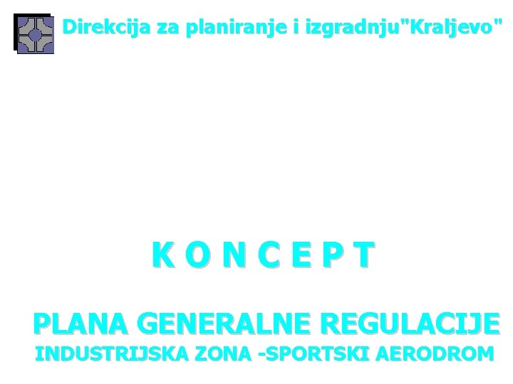 Direkcija za planiranje i izgradnju"Kraljevo" KONCEPT PLANA GENERALNE REGULACIJE INDUSTRIJSKA ZONA -SPORTSKI AERODROM 