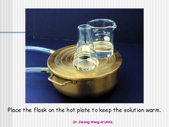 Place the flask on the hot plate to keep the solution warm. Dr. Zerong