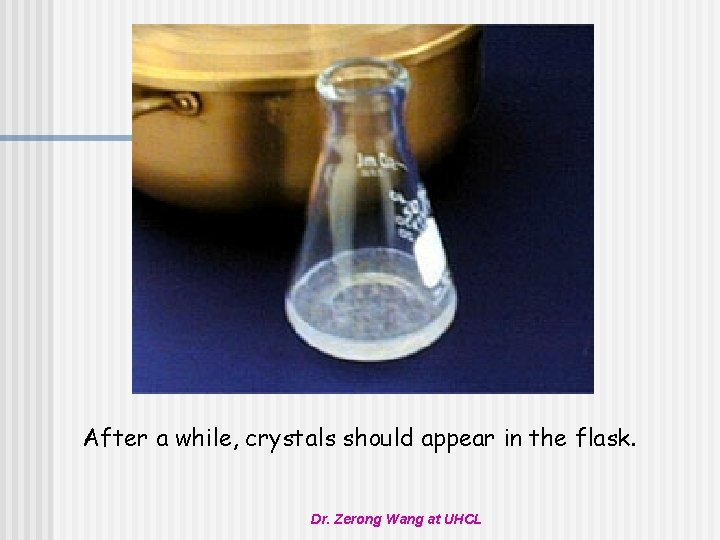 After a while, crystals should appear in the flask. Dr. Zerong Wang at UHCL