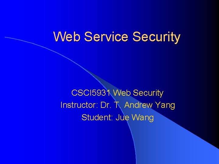 Web Service Security CSCI 5931 Web Security Instructor: Dr. T. Andrew Yang Student: Jue