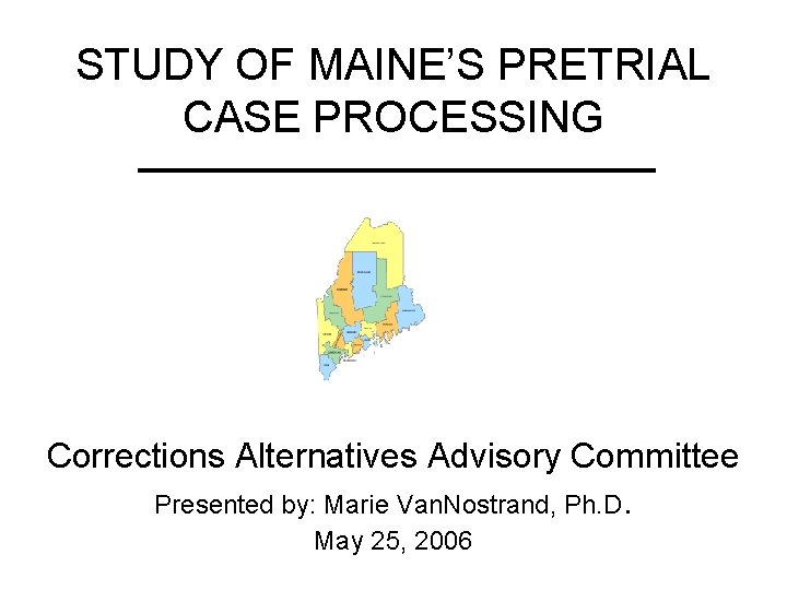 STUDY OF MAINE’S PRETRIAL CASE PROCESSING Corrections Alternatives Advisory Committee Presented by: Marie Van.