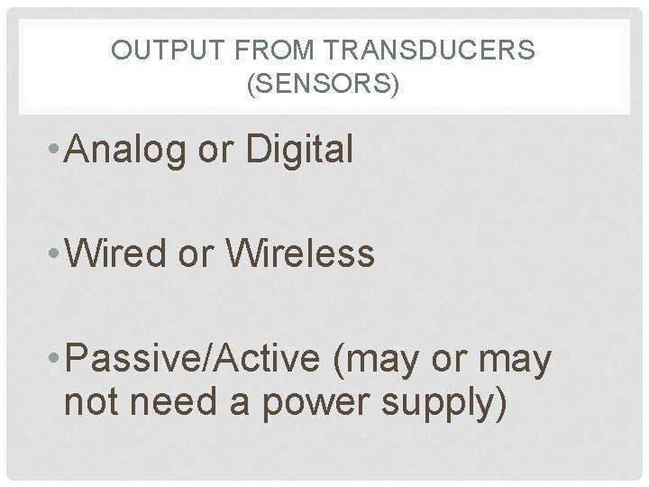 OUTPUT FROM TRANSDUCERS (SENSORS) • Analog or Digital • Wired or Wireless • Passive/Active