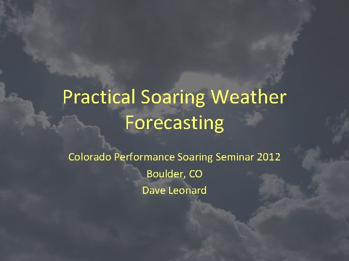 Practical Soaring Weather Forecasting Colorado Performance Soaring Seminar 2012 Boulder, CO Dave Leonard 