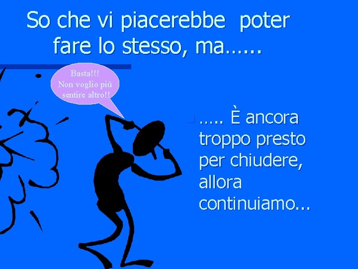 So che vi piacerebbe poter fare lo stesso, ma…. . . Basta!!! Non voglio