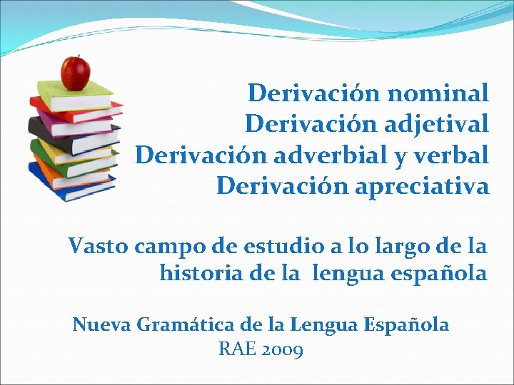 Derivación nominal Derivación adjetival Derivación adverbial y verbal Derivación apreciativa Vasto campo de estudio