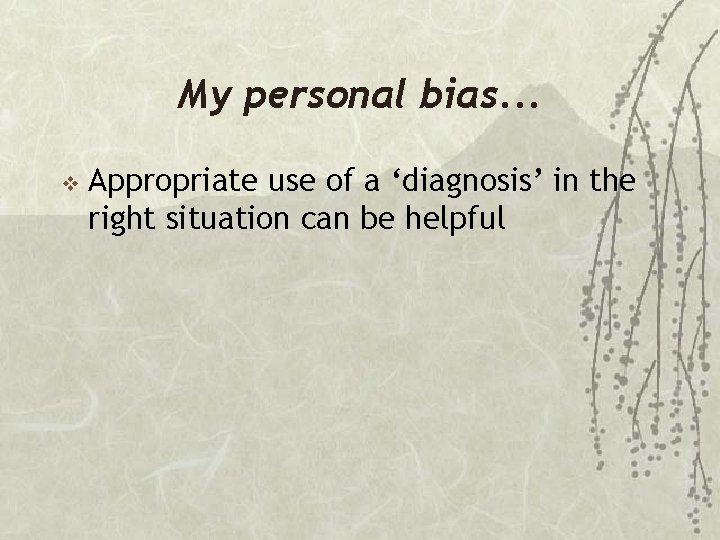 My personal bias. . . v Appropriate use of a ‘diagnosis’ in the right