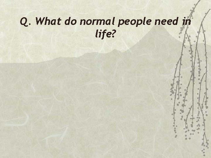 Q. What do normal people need in life? 