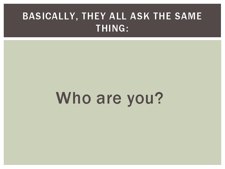 BASICALLY, THEY ALL ASK THE SAME THING: Who are you? 