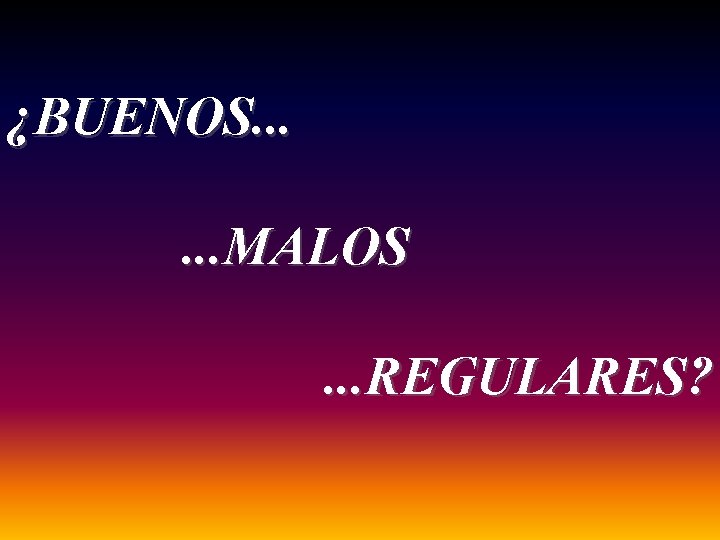 ¿BUENOS. . . MALOS. . . REGULARES? 