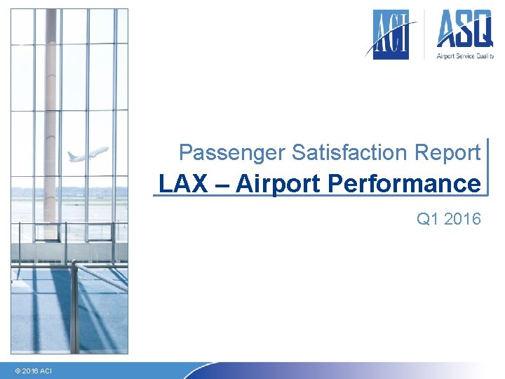 Passenger Satisfaction Report LAX – Airport Performance Q 1 2016 © 2016 ACI 