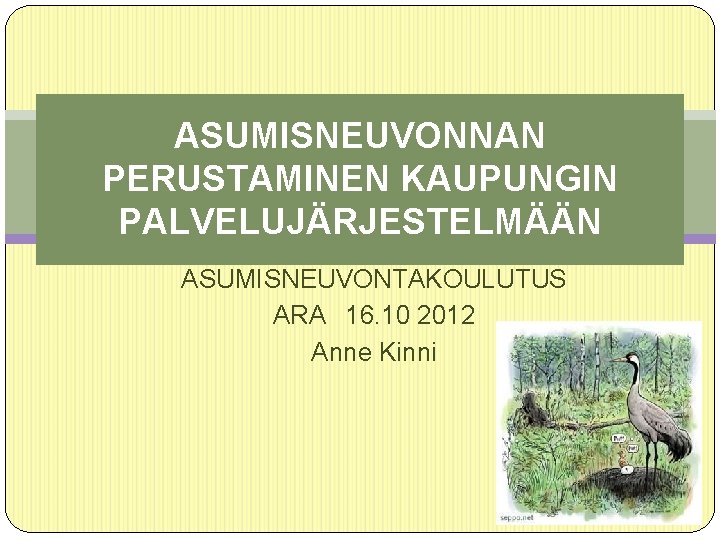 ASUMISNEUVONNAN PERUSTAMINEN KAUPUNGIN PALVELUJÄRJESTELMÄÄN ASUMISNEUVONTAKOULUTUS ARA 16. 10 2012 Anne Kinni 