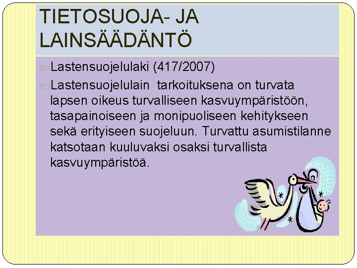 TIETOSUOJA- JA LAINSÄÄDÄNTÖ Lastensuojelulaki (417/2007) Lastensuojelulain tarkoituksena on turvata lapsen oikeus turvalliseen kasvuympäristöön, tasapainoiseen