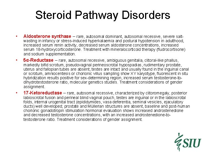 Steroid Pathway Disorders • Aldosterone synthase – rare, autosomal dominant, autosomal recessive, severe salt-