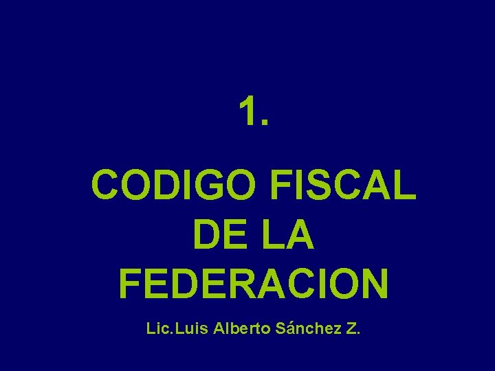 1. CODIGO FISCAL DE LA FEDERACION Lic. Luis Alberto Sánchez Z. 