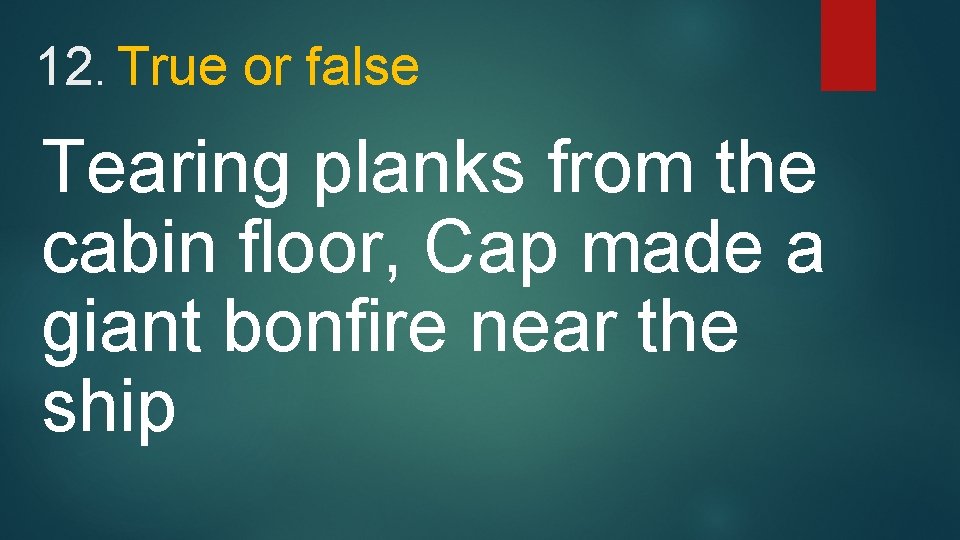 12. True or false Tearing planks from the cabin floor, Cap made a giant