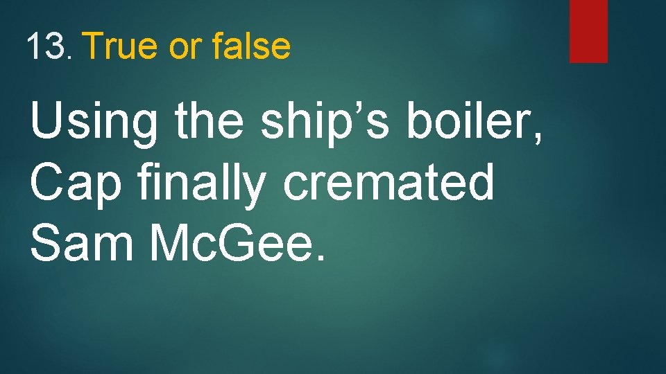 13. True or false Using the ship’s boiler, Cap finally cremated Sam Mc. Gee.