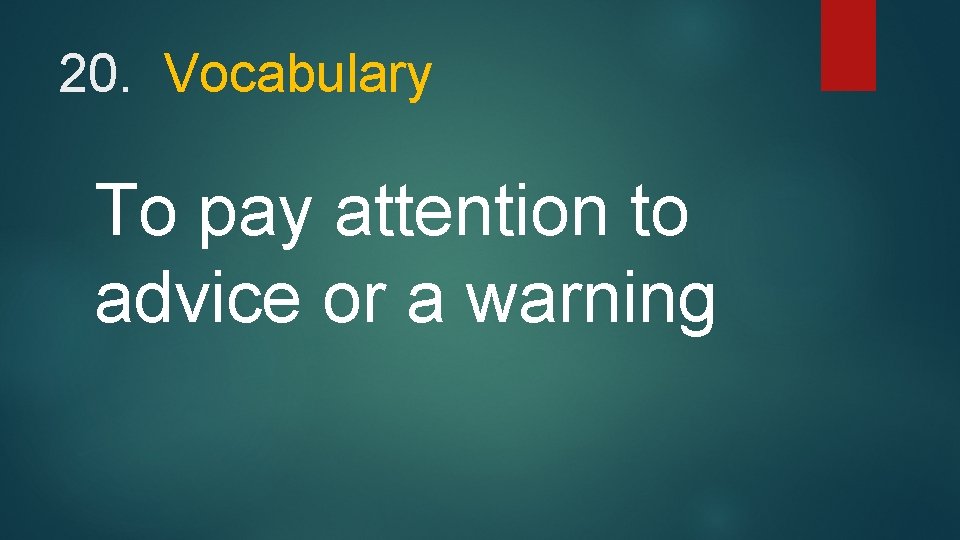 20. Vocabulary To pay attention to advice or a warning 