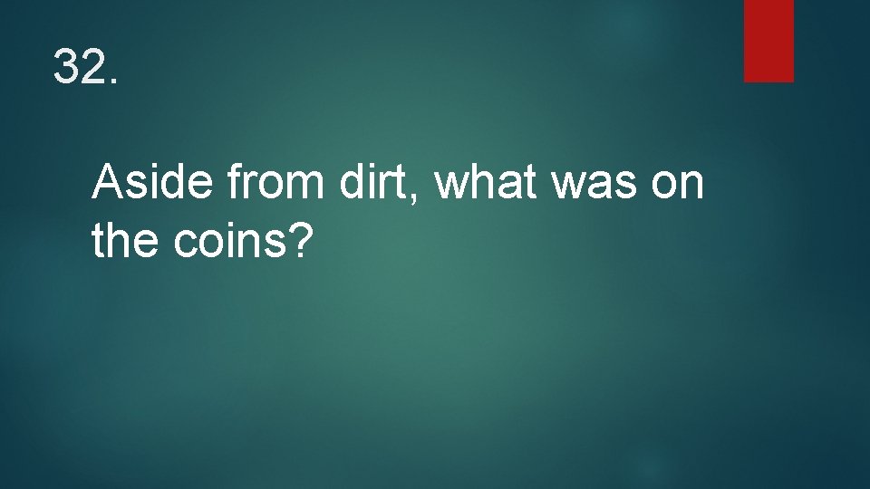 32. Aside from dirt, what was on the coins? 
