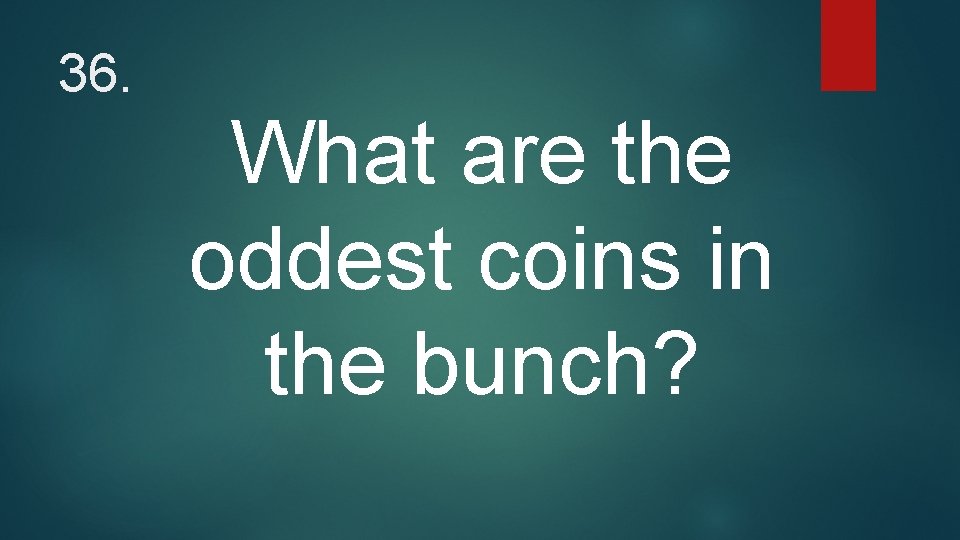 36. What are the oddest coins in the bunch? 