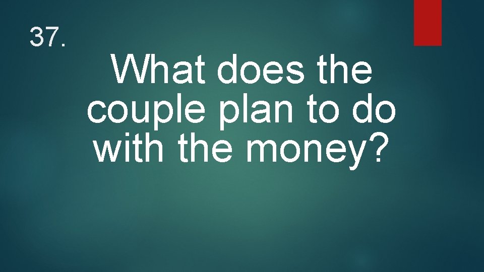 37. What does the couple plan to do with the money? 