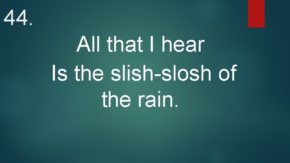 44. All that I hear Is the slish-slosh of the rain. 