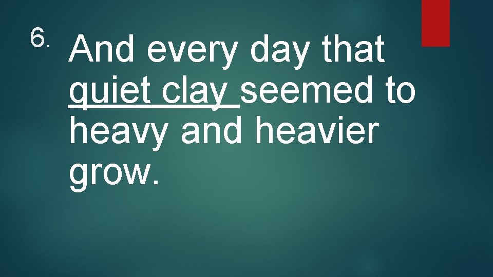 6. And every day that quiet clay seemed to heavy and heavier grow. 