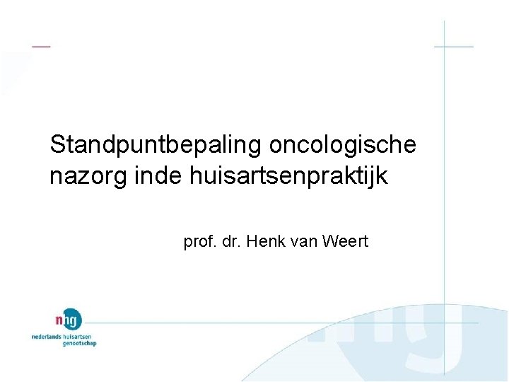 Standpuntbepaling oncologische nazorg inde huisartsenpraktijk prof. dr. Henk van Weert 