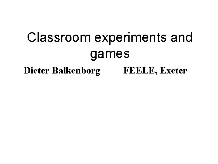 Classroom experiments and games Dieter Balkenborg FEELE, Exeter 