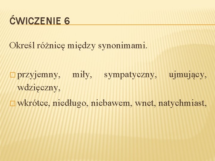 ĆWICZENIE 6 Określ różnicę między synonimami. � przyjemny, miły, sympatyczny, ujmujący, wdzięczny, � wkrótce,