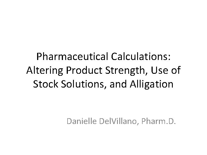 Pharmaceutical Calculations: Altering Product Strength, Use of Stock Solutions, and Alligation Danielle Del. Villano,