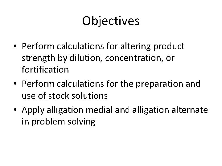 Objectives • Perform calculations for altering product strength by dilution, concentration, or fortification •
