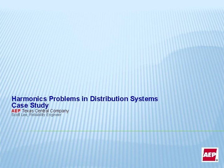 Harmonics Problems in Distribution Systems Case Study AEP Texas Central Company Scott Lee, Reliability