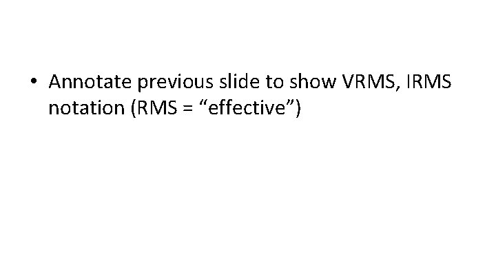  • Annotate previous slide to show VRMS, IRMS notation (RMS = “effective”) 