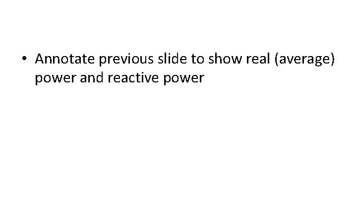  • Annotate previous slide to show real (average) power and reactive power 