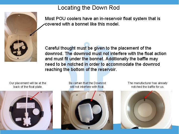 Locating the Down Rod Most POU coolers have an in-reservoir float system that is