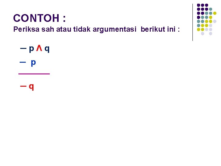 CONTOH : Periksa sah atau tidak argumentasi berikut ini : ─pΛq ─ p ─q