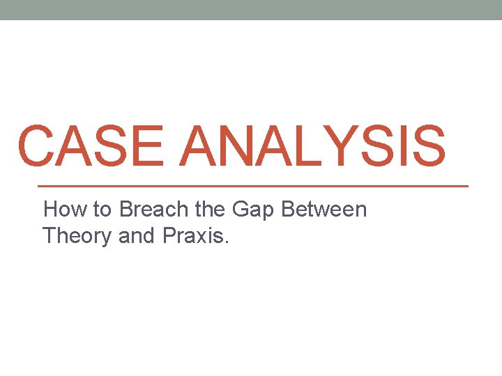 CASE ANALYSIS How to Breach the Gap Between Theory and Praxis. 