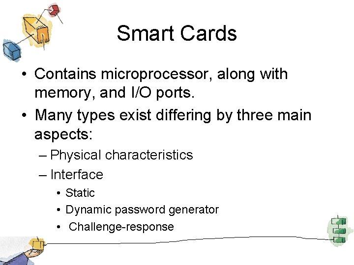 Smart Cards • Contains microprocessor, along with memory, and I/O ports. • Many types