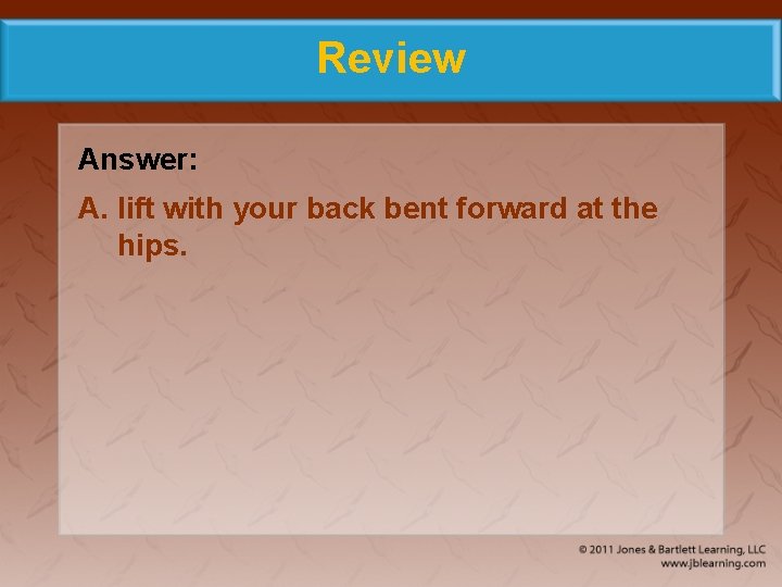 Review Answer: A. lift with your back bent forward at the hips. 