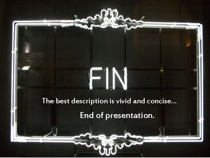 The best description is vivid and concise… End of presentation. 