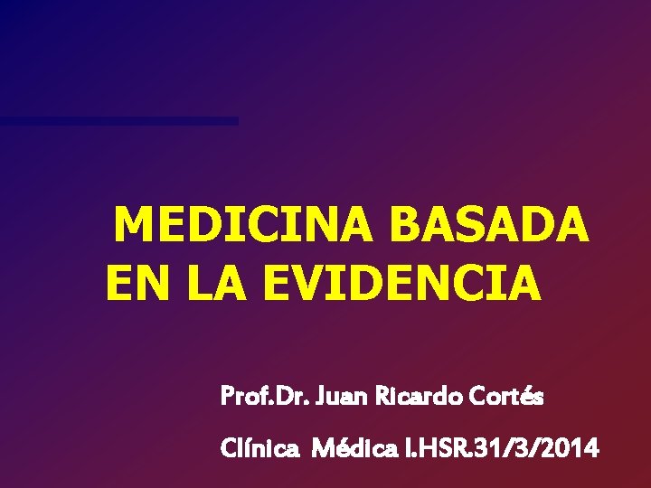 MEDICINA BASADA EN LA EVIDENCIA Prof. Dr. Juan Ricardo Cortés Clínica Médica I. HSR.