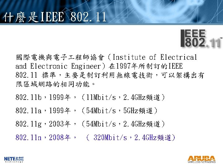什麼是IEEE 802. 11 國際電機與電子 程師協會(Institute of Electrical and Electronic Engineer)在 1997年所制訂的IEEE 802. 11 標準,主要是制訂利用無線電技術,可以架構出有 什麼是IEEE 802. 11 國際電機與電子 程師協會(Institute of Electrical and Electronic Engineer)在 1997年所制訂的IEEE 802. 11 標準,主要是制訂利用無線電技術,可以架構出有