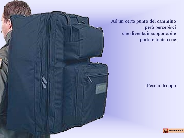 Ad un certo punto del cammino però percepisci che diventa insopportabile portare tante cose.