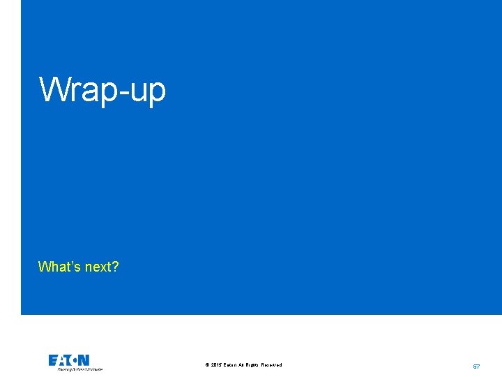 Wrap-up What’s next? © 2015 Eaton. All Rights Reserved. . 57 