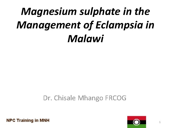 Magnesium sulphate in the Management of Eclampsia in Malawi Dr. Chisale Mhango FRCOG NPC